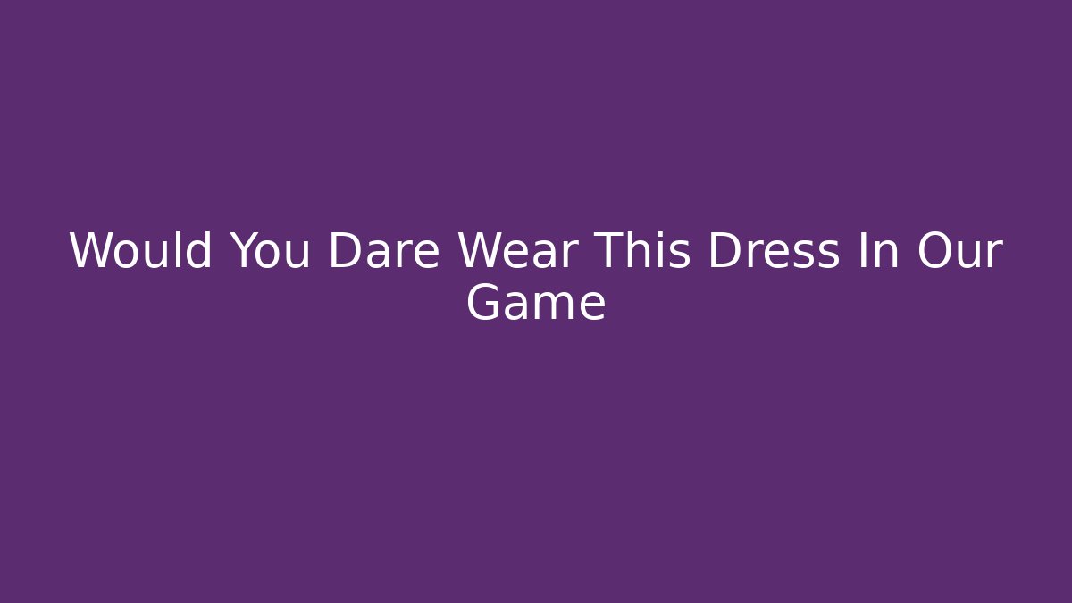 Would You Dare Wear This Dress In Our Game