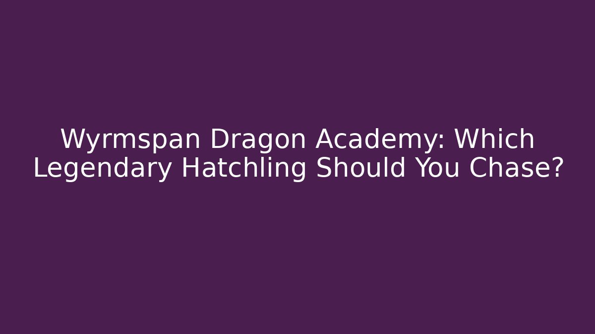 Wyrmspan Dragon Academy: Which Legendary Hatchling Should You Chase?