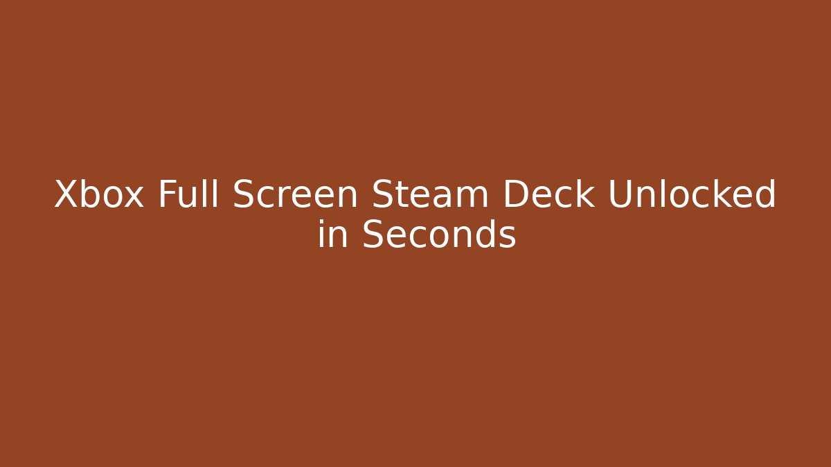 Xbox Full Screen Steam Deck Unlocked in Seconds