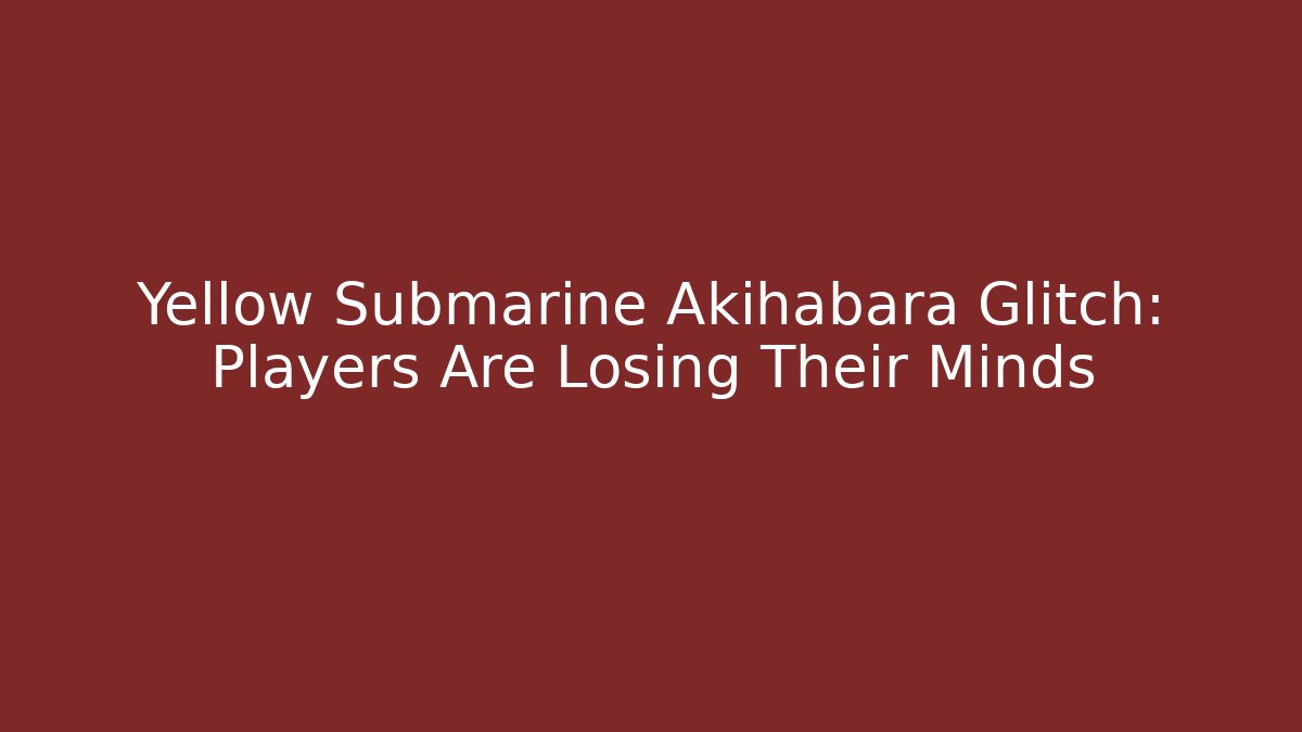 Yellow Submarine Akihabara Glitch: Players Are Losing Their Minds