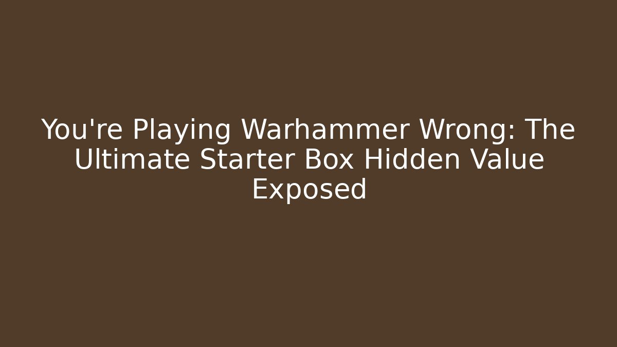 You're Playing Warhammer Wrong: The Ultimate Starter Box Hidden Value Exposed