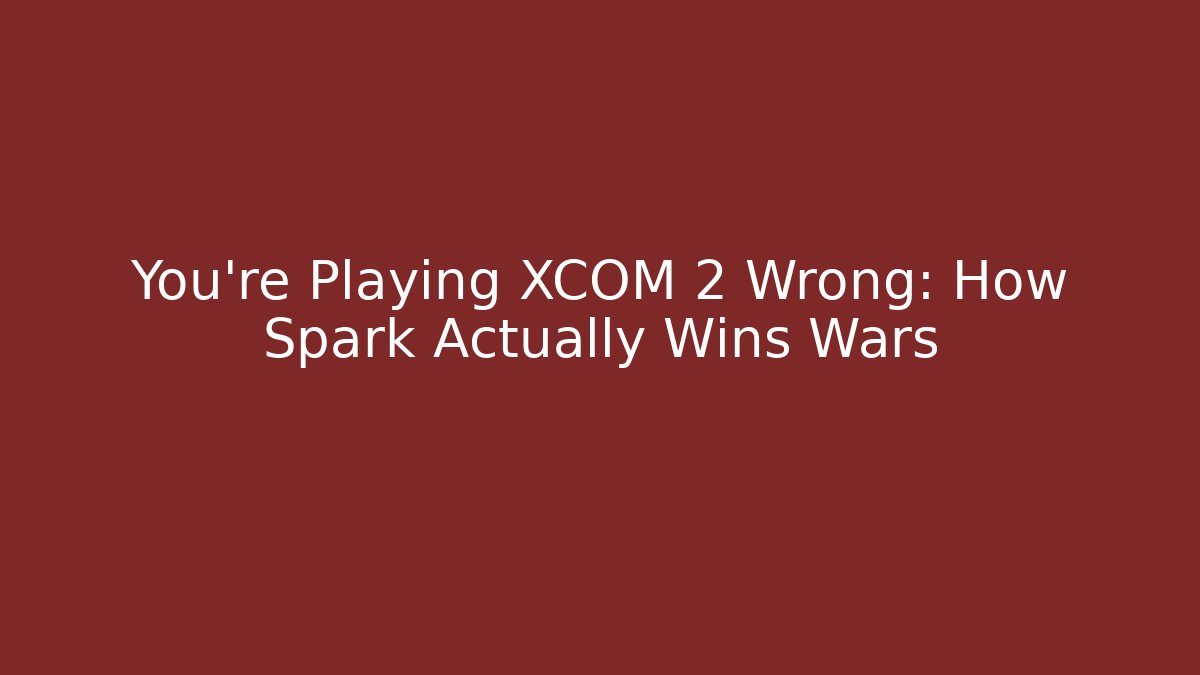 You're Playing XCOM 2 Wrong: How Spark Actually Wins Wars