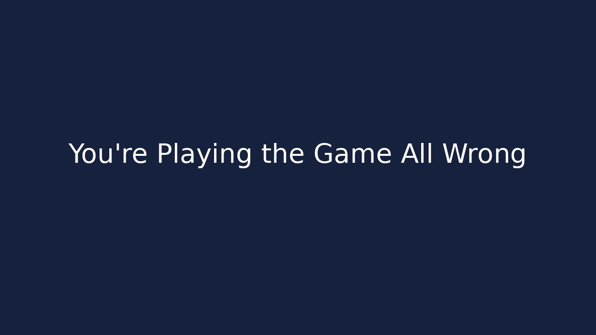 You're Playing the Game All Wrong