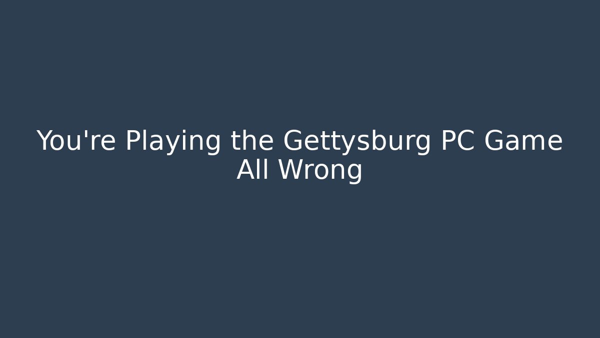 You're Playing the Gettysburg PC Game All Wrong