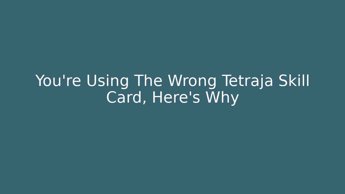 You're Using The Wrong Tetraja Skill Card, Here's Why