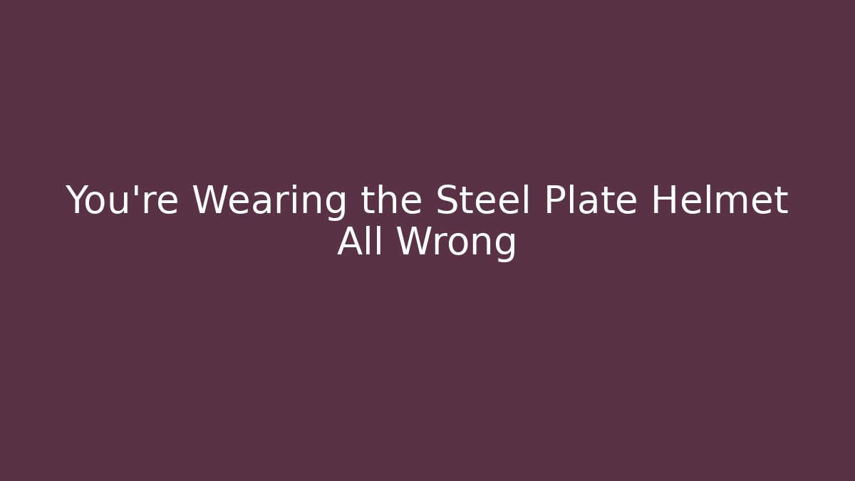 You're Wearing the Steel Plate Helmet All Wrong