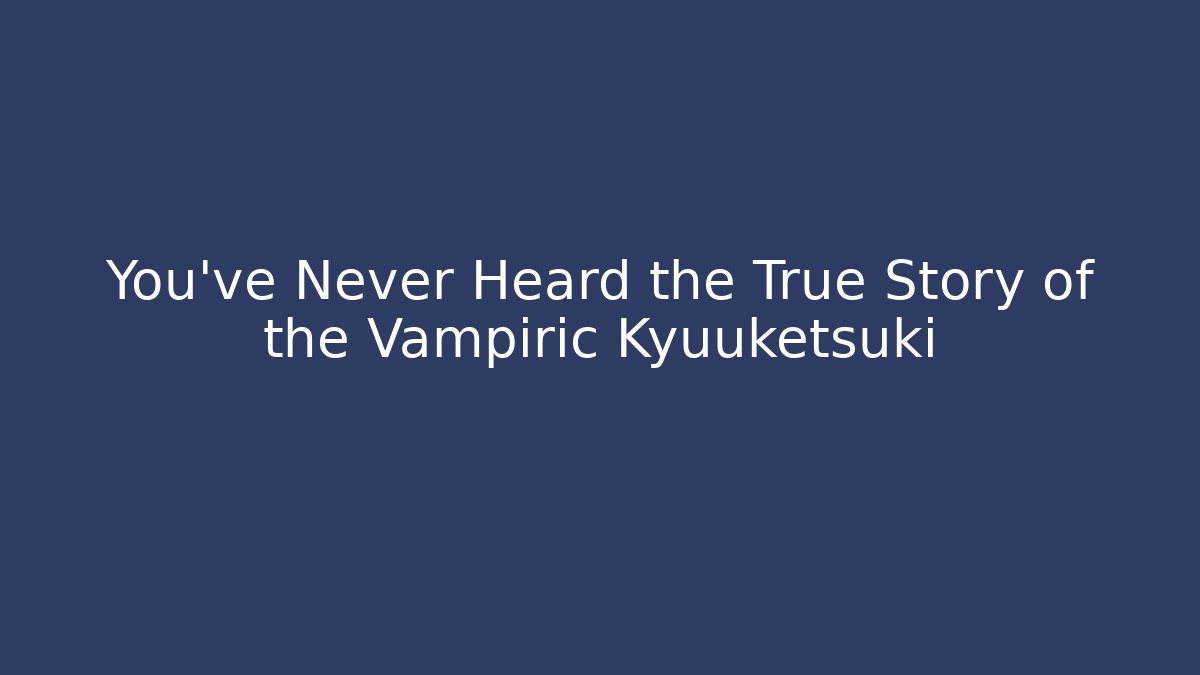 You've Never Heard the True Story of the Vampiric Kyuuketsuki
