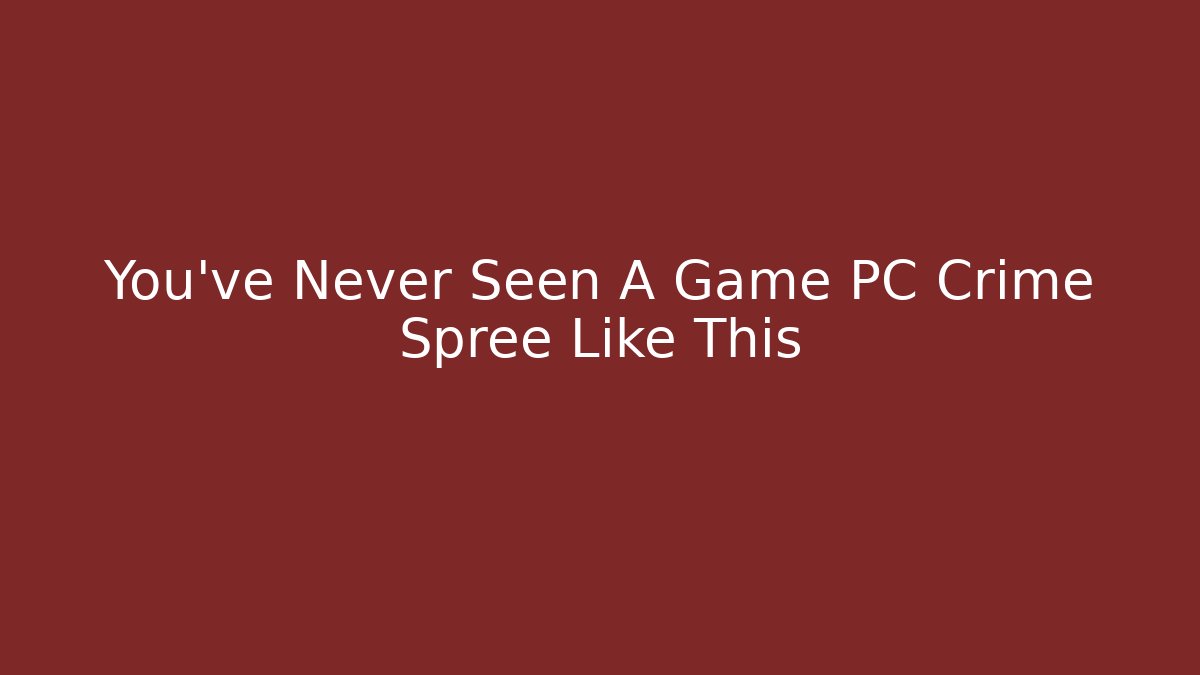 You've Never Seen A Game PC Crime Spree Like This