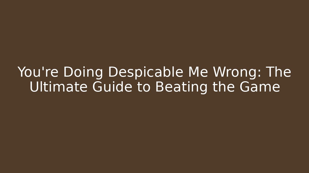 You’re Doing Despicable Me Wrong: The Ultimate Guide to Beating the Game - Smart Esu