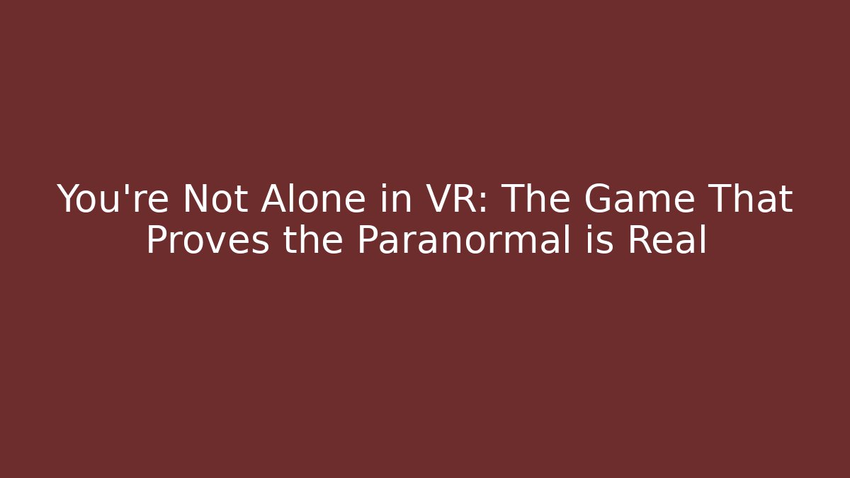 You’re Not Alone in VR: The Game That Proves the Paranormal is Real