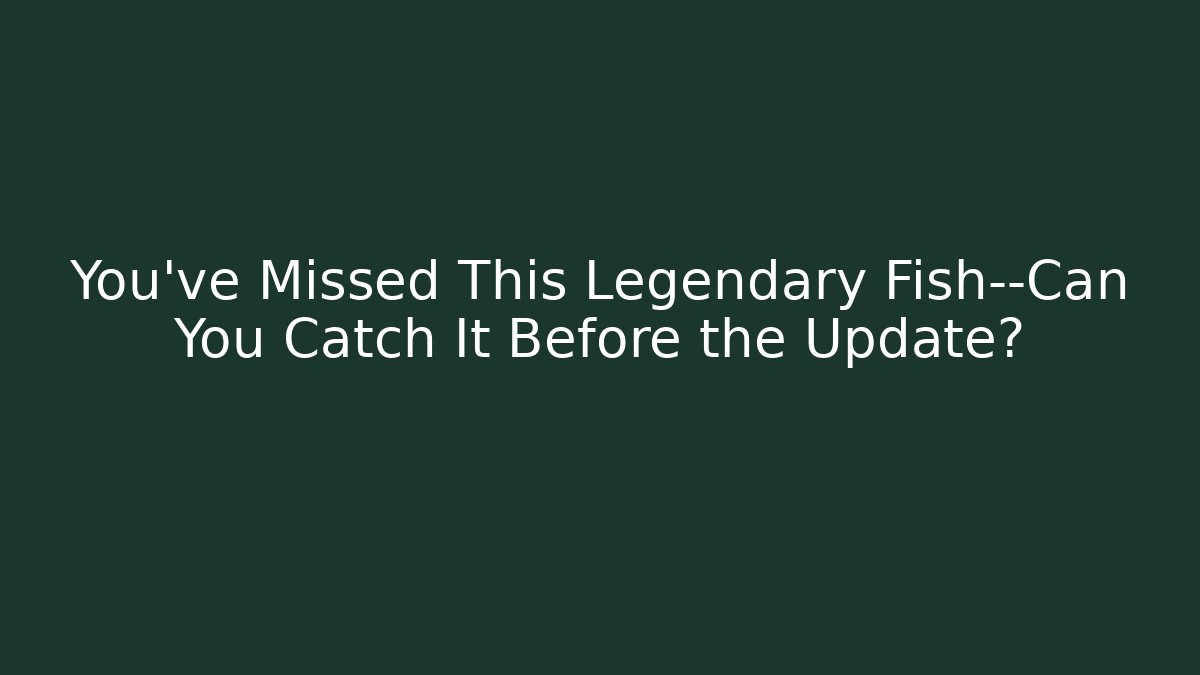 You’ve Missed This Legendary Fish—Can You Catch It Before the Update?