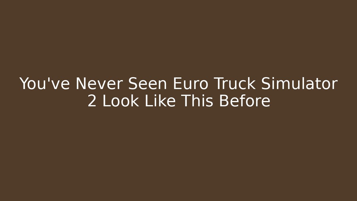 You’ve Never Seen Euro Truck Simulator 2 Look Like This Before