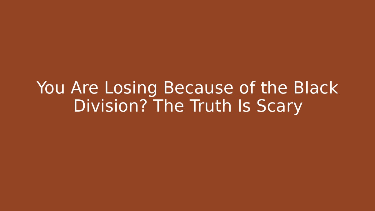 You Are Losing Because of the Black Division? The Truth Is Scary