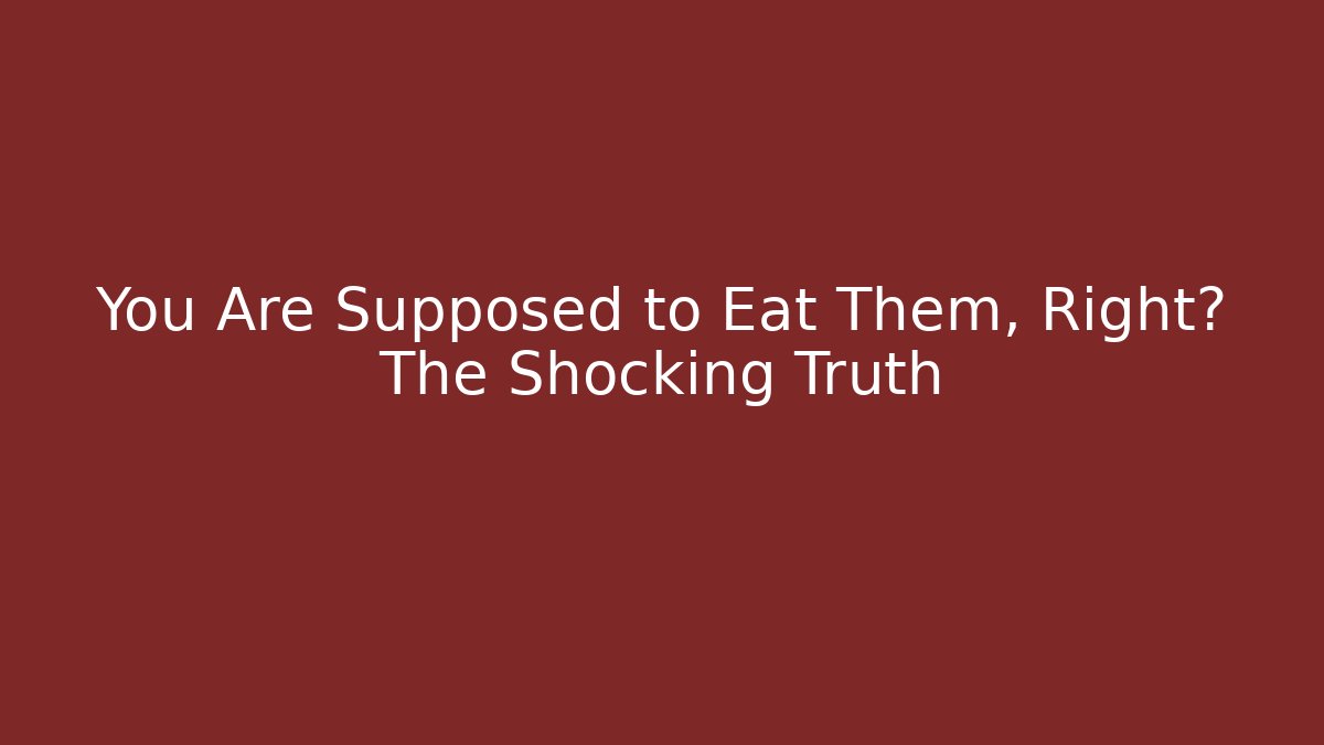 You Are Supposed to Eat Them, Right? The Shocking Truth