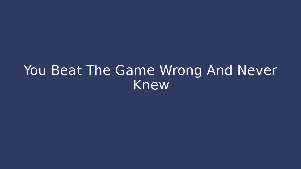You Beat The Game Wrong And Never Knew