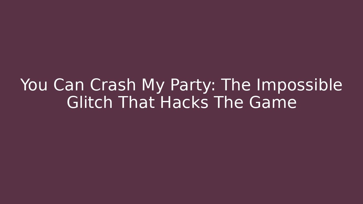 You Can Crash My Party: The Impossible Glitch That Hacks The Game