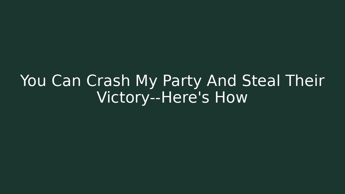 You Can Crash My Party And Steal Their Victory—Here's How