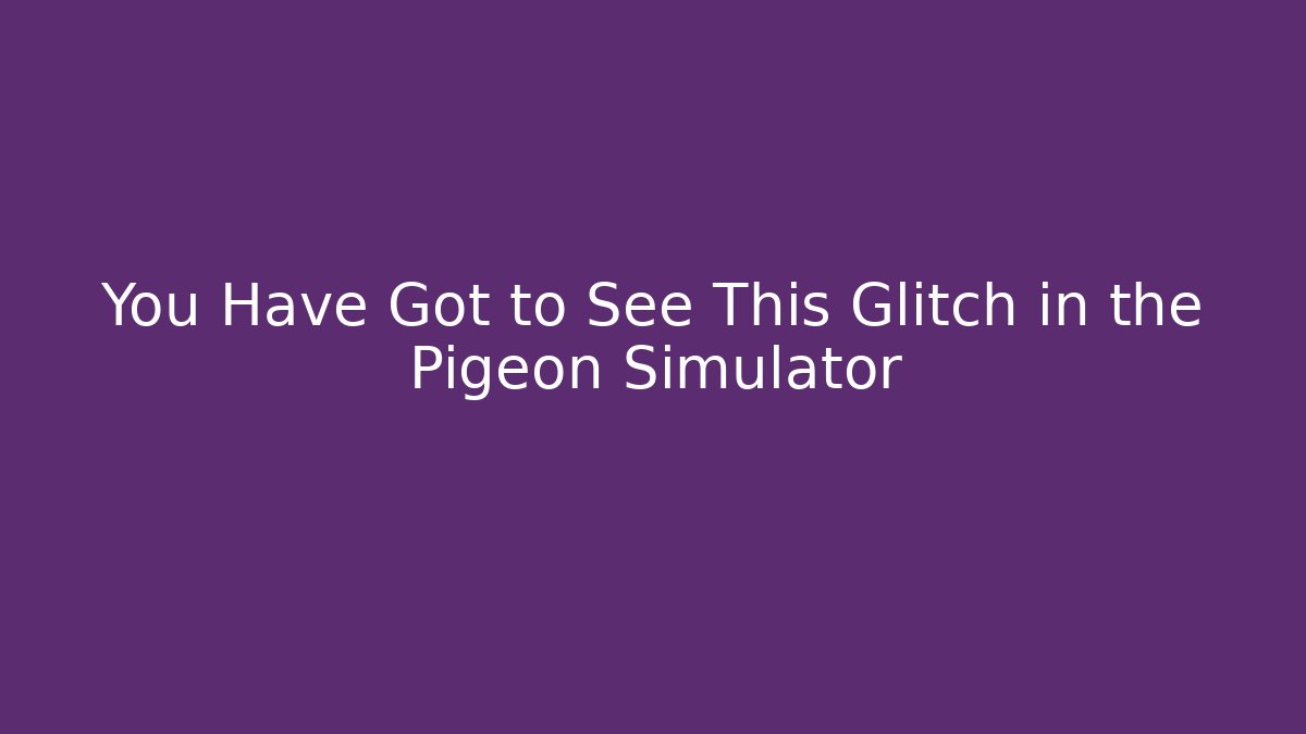 You Have Got to See This Glitch in the Pigeon Simulator