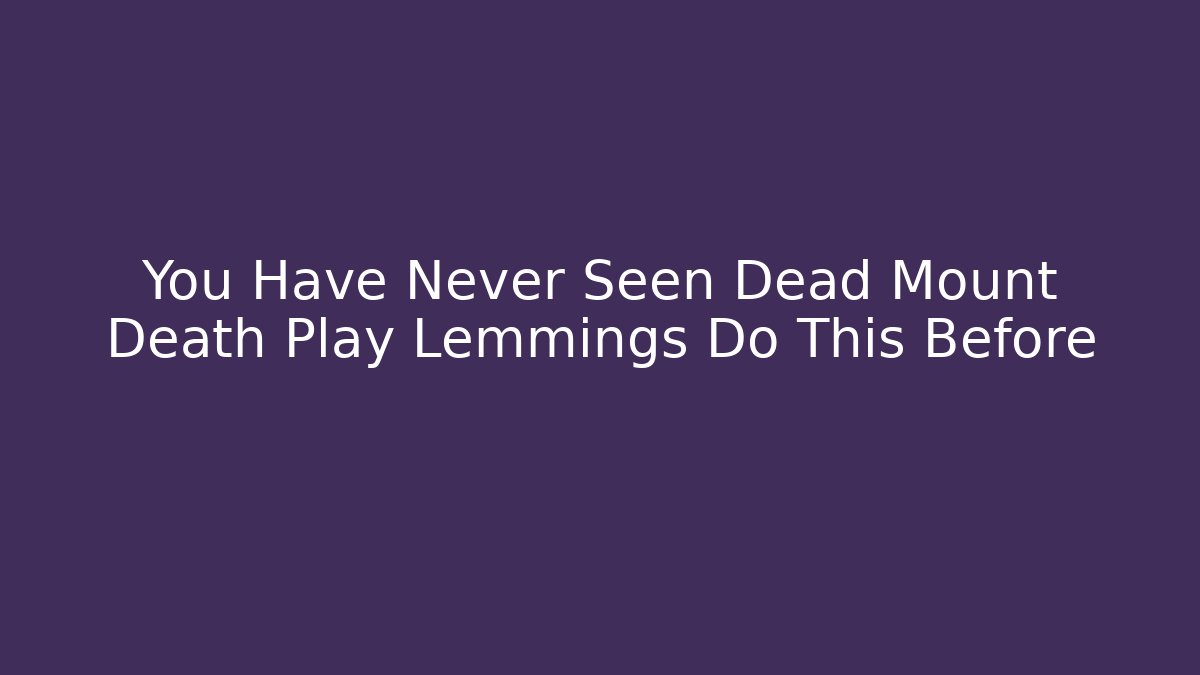 You Have Never Seen Dead Mount Death Play Lemmings Do This Before