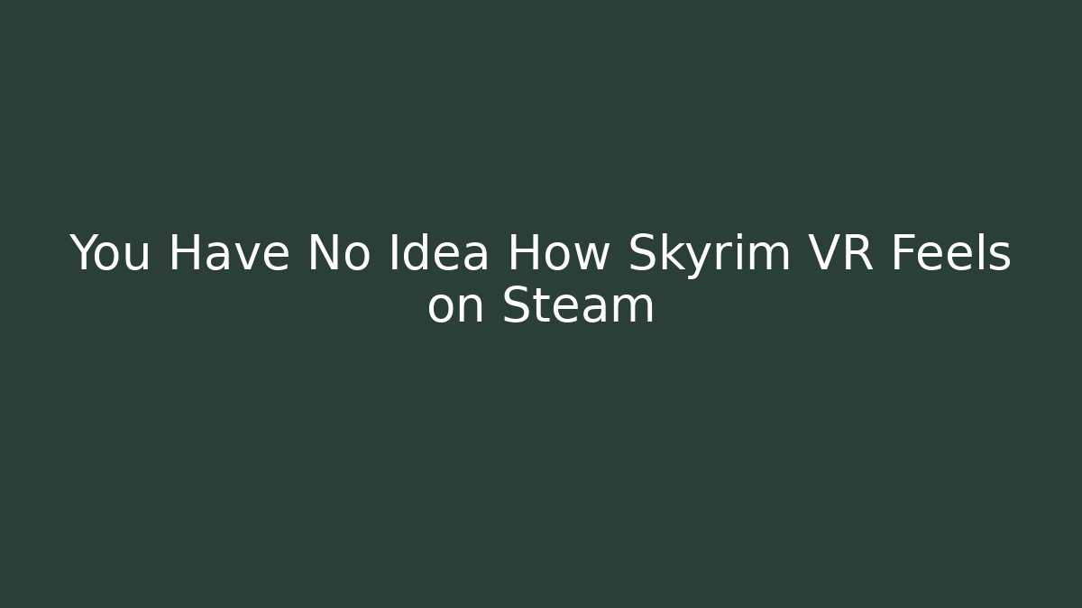 You Have No Idea How Skyrim VR Feels on Steam