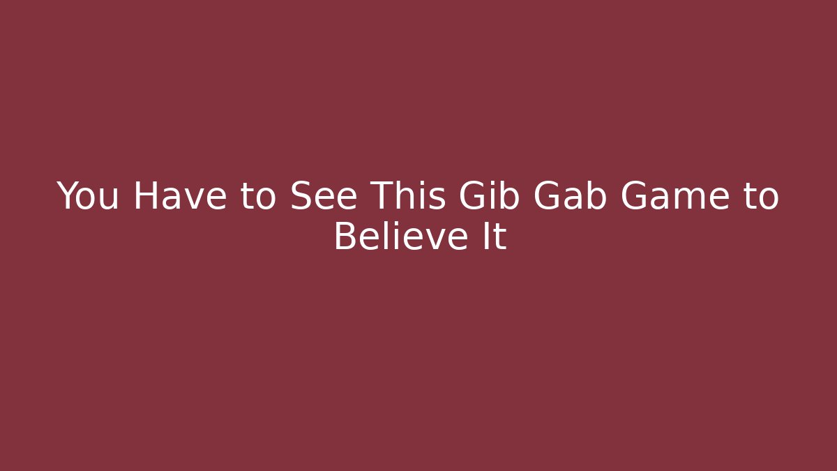 You Have to See This Gib Gab Game to Believe It
