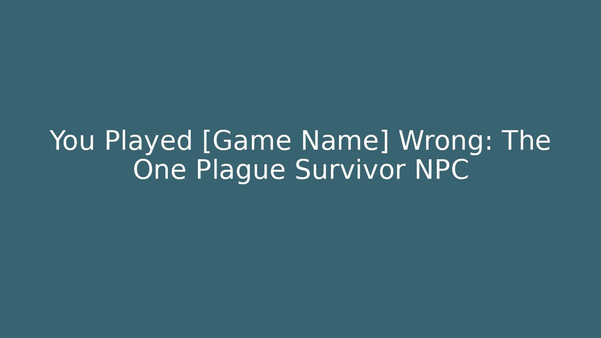 You Played [Game Name] Wrong: The One Plague Survivor NPC