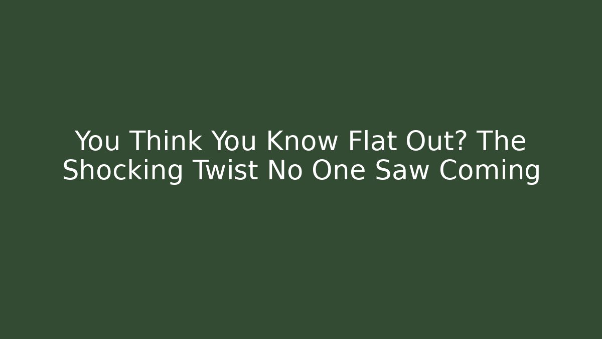 You Think You Know Flat Out? The Shocking Twist No One Saw Coming