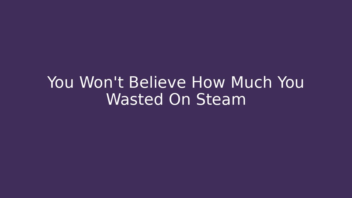 You Won't Believe How Much You Wasted On Steam