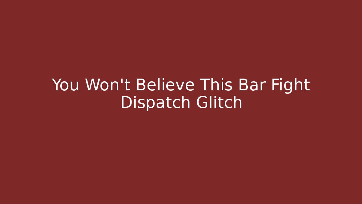 You Won't Believe This Bar Fight Dispatch Glitch