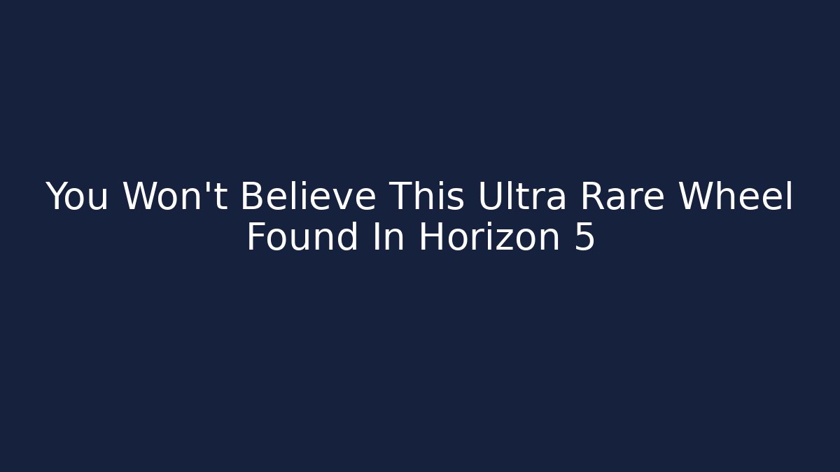 You Won't Believe This Ultra Rare Wheel Found In Horizon 5