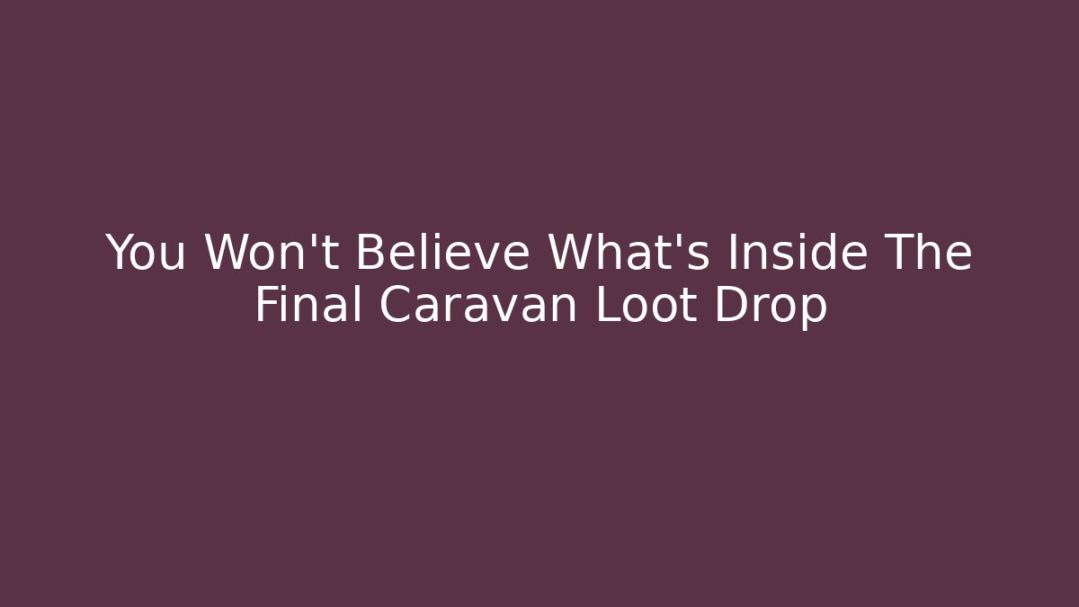 You Won't Believe What's Inside The Final Caravan Loot Drop