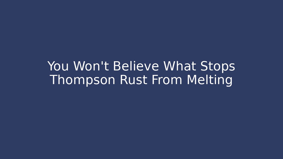 You Won't Believe What Stops Thompson Rust From Melting