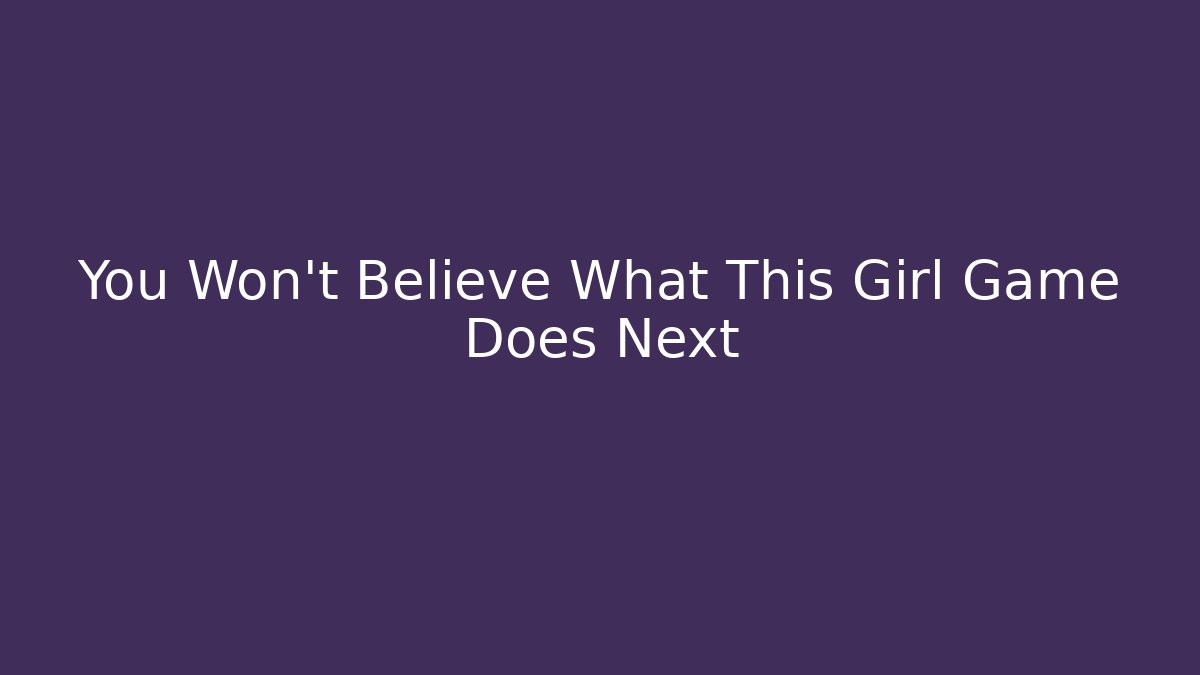 You Won't Believe What This Girl Game Does Next