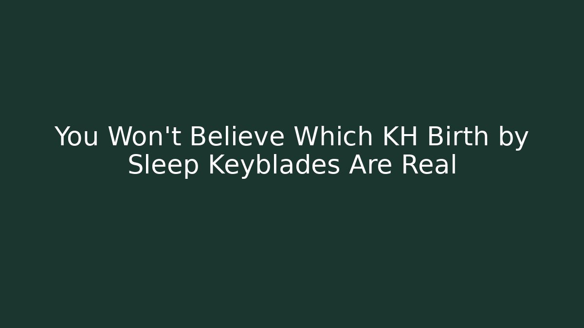 You Won't Believe Which KH Birth by Sleep Keyblades Are Real