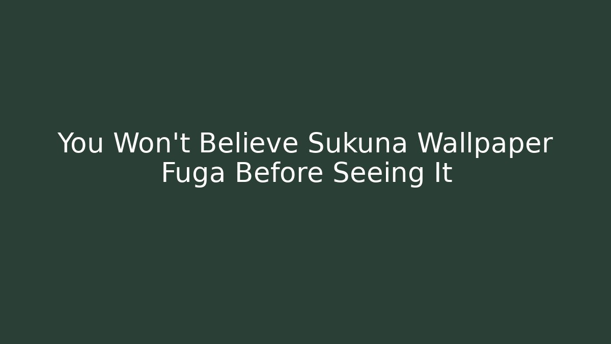 You Won’t Believe Sukuna Wallpaper Fuga Before Seeing It