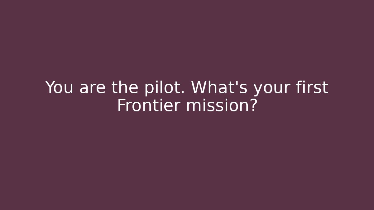 You are the pilot. What's your first Frontier mission?