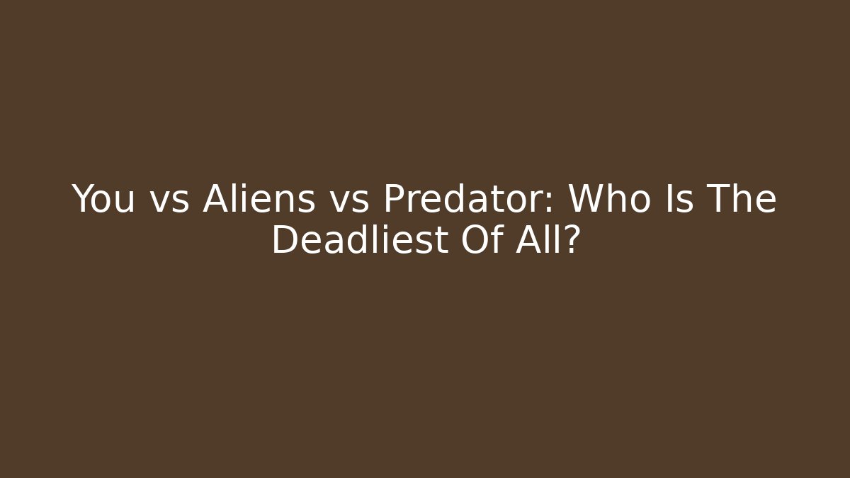 You vs Aliens vs Predator: Who Is The Deadliest Of All? - Smart Esu