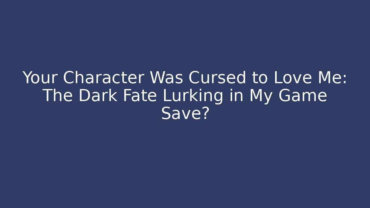 Your Character Was Cursed to Love Me: The Dark Fate Lurking in My Game Save?