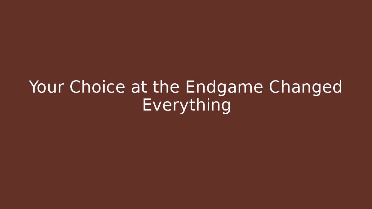 Your Choice at the Endgame Changed Everything