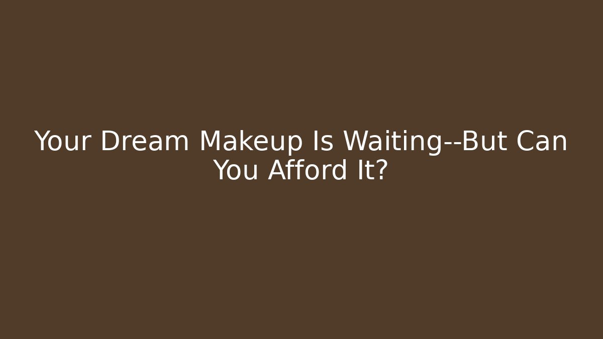 Your Dream Makeup Is Waiting—But Can You Afford It?