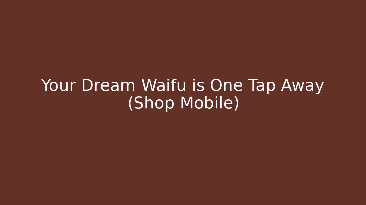 Your Dream Waifu is One Tap Away (Shop Mobile)