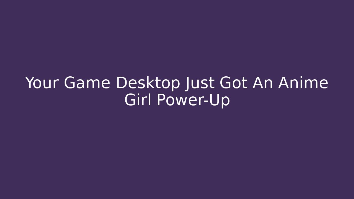 Your Game Desktop Just Got An Anime Girl Power-Up