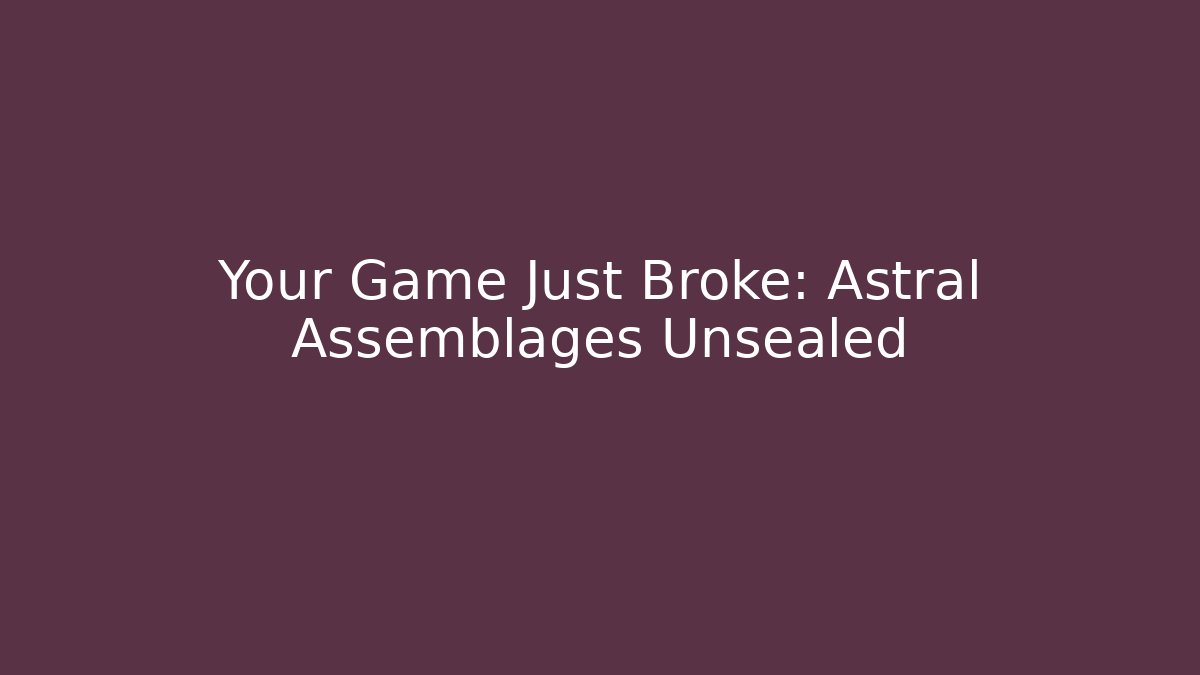 Your Game Just Broke: Astral Assemblages Unsealed