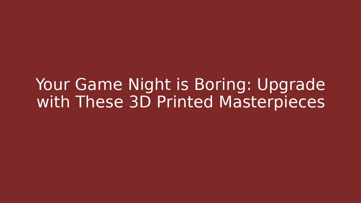 Your Game Night is Boring: Upgrade with These 3D Printed Masterpieces