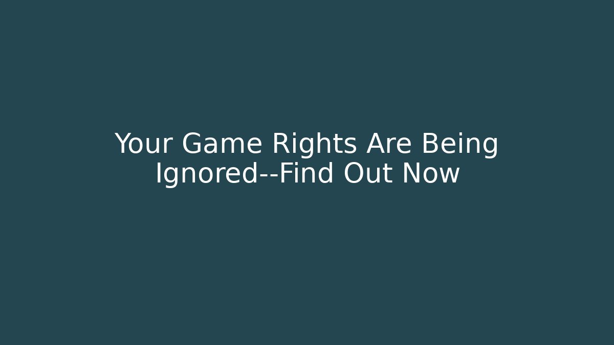 Your Game Rights Are Being Ignored—Find Out Now