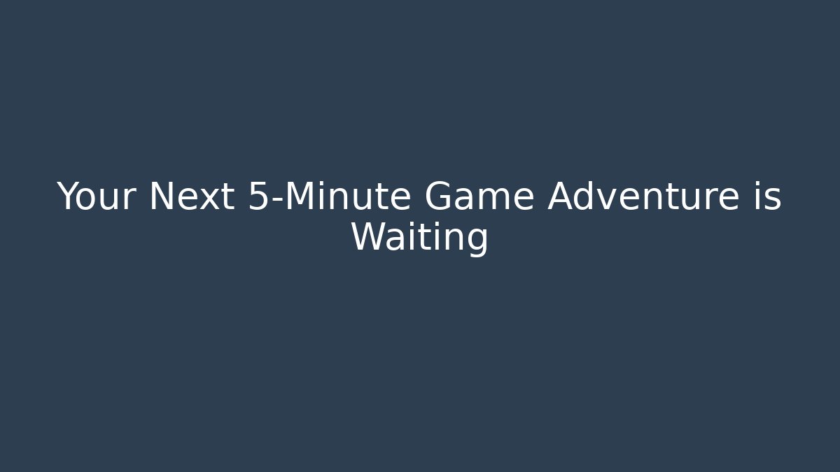 Your Next 5-Minute Game Adventure is Waiting
