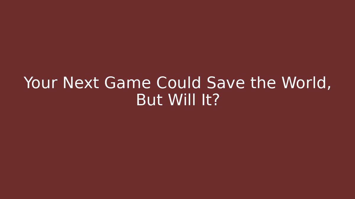 Your Next Game Could Save the World, But Will It?