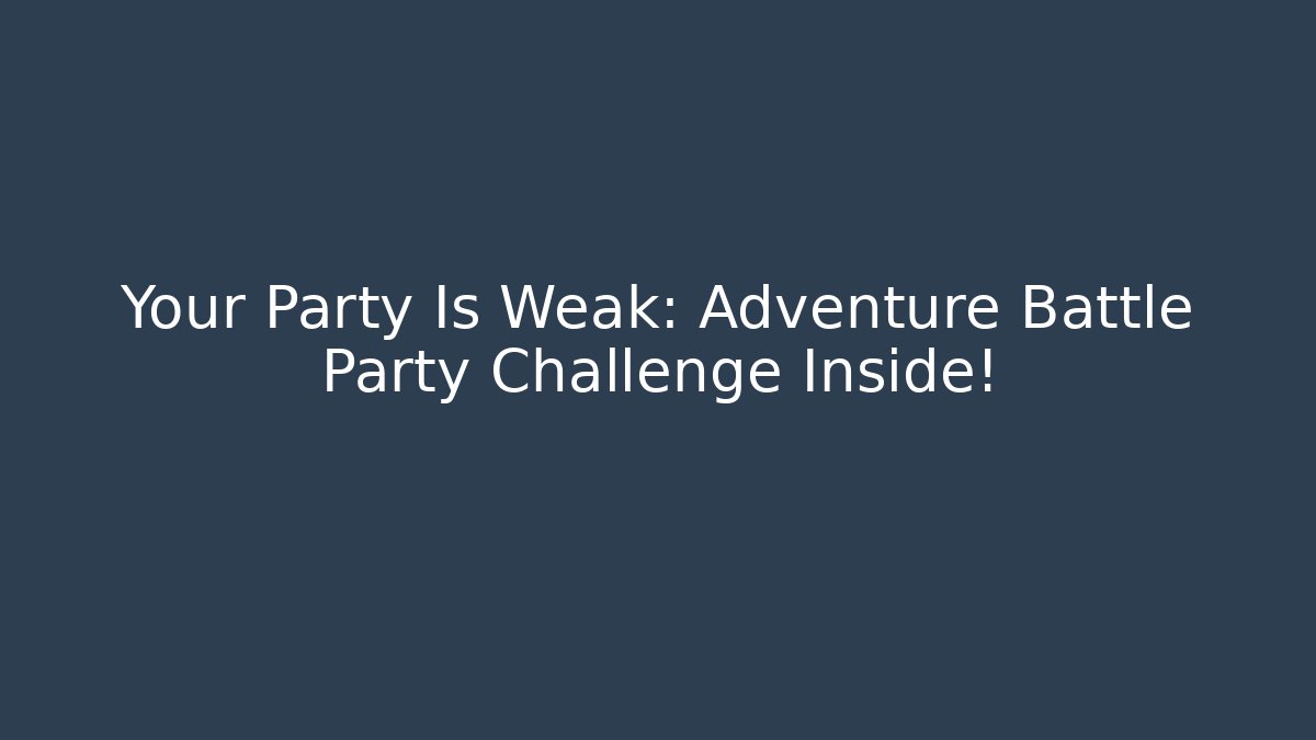 Your Party Is Weak: Adventure Battle Party Challenge Inside!