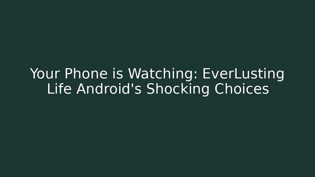 Your Phone is Watching: EverLusting Life Android’s Shocking Choices