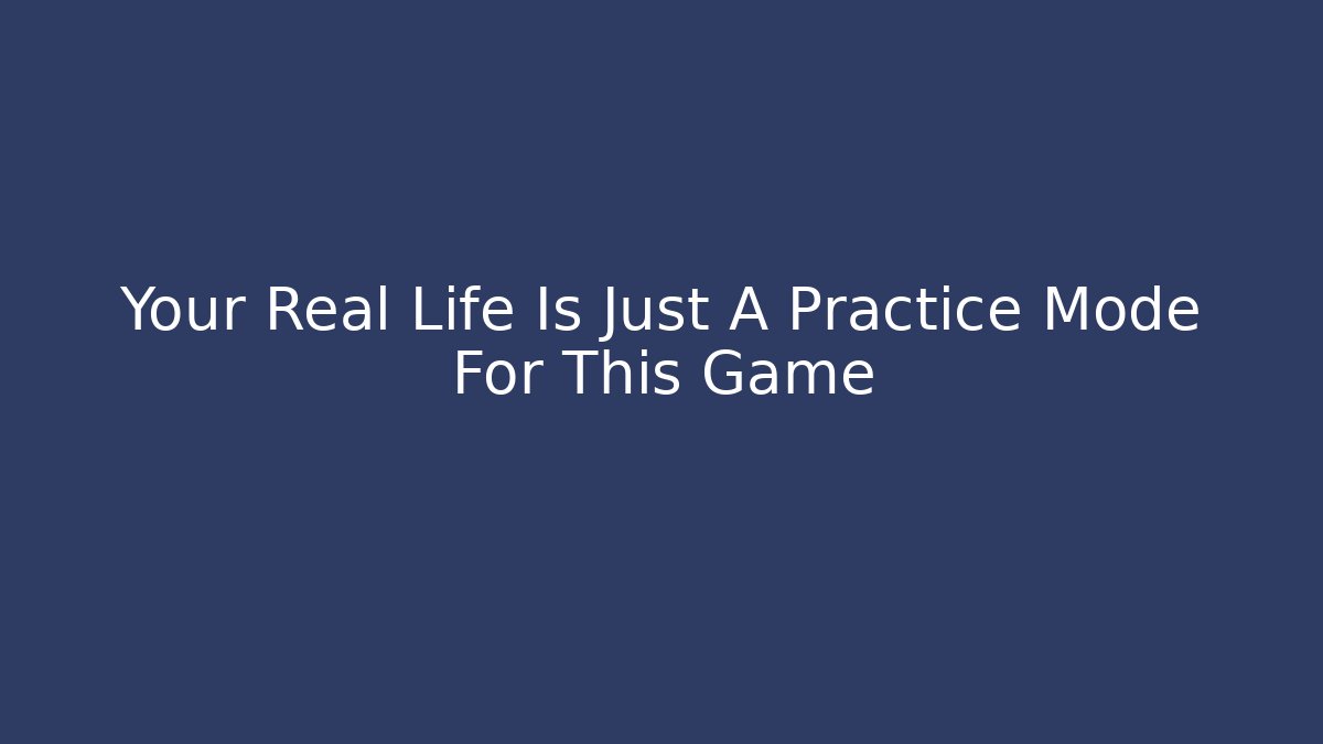 Your Real Life Is Just A Practice Mode For This Game
